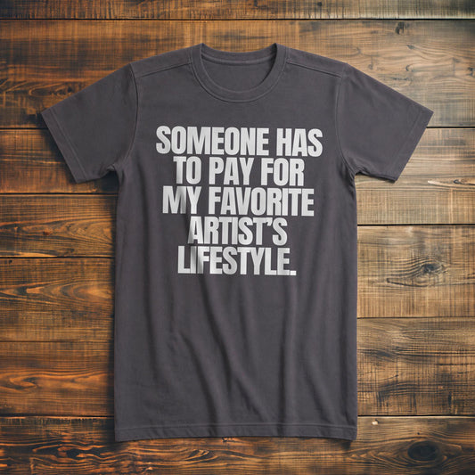 Someone Has to Pay for My Favorite Artist's Lifestyle. - T-Shirt