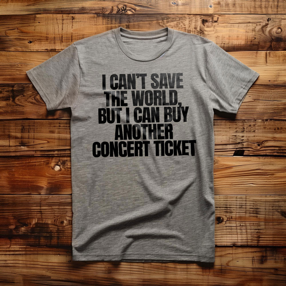 I Can't Save the World, But I Can Buy Another Concert Ticket - T-Shirt