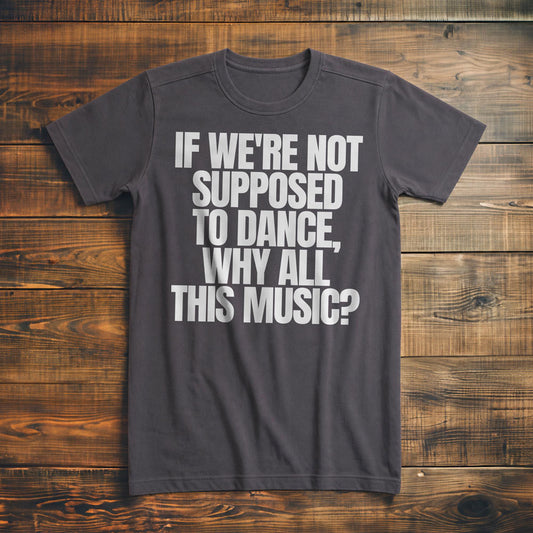 If We're Not Supposed to Dance, Why All This Music? T-Shirt – Premium Asphalt