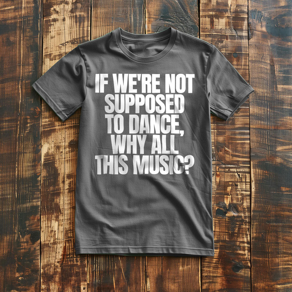 If We're Not Supposed to Dance, Why All This Music? T-Shirt – Regular Asphalt