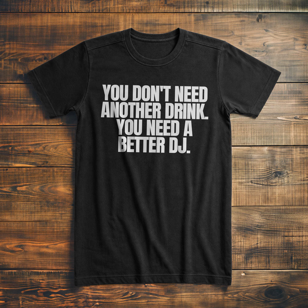 You Don't Need Another Drink. You Need a Better DJ T-Shirt