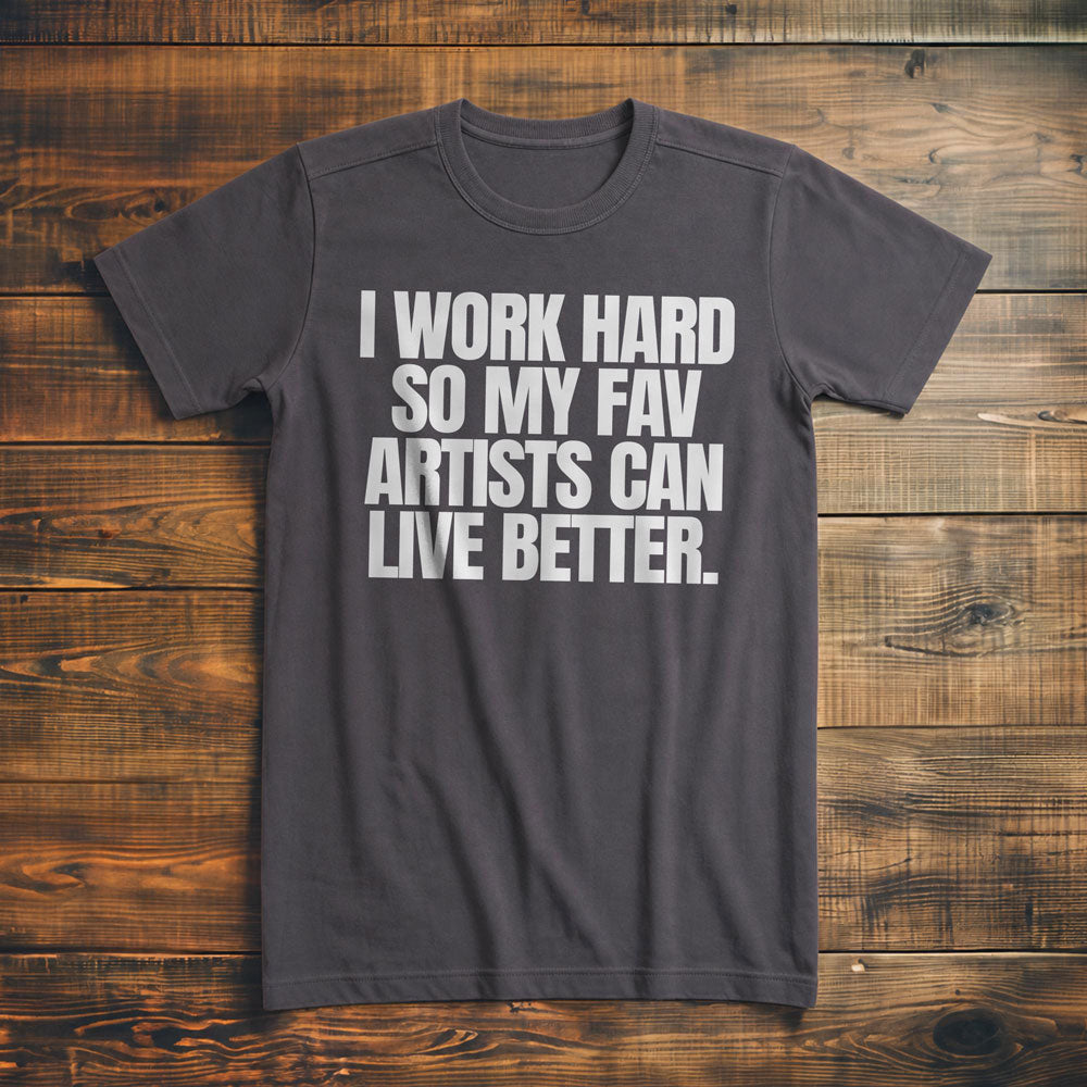 I Work Hard So My Fav Artists Can Live Better. - T-Shirt