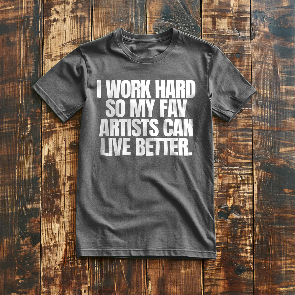 I Work Hard So My Fav Artists Can Live Better. - T-Shirt