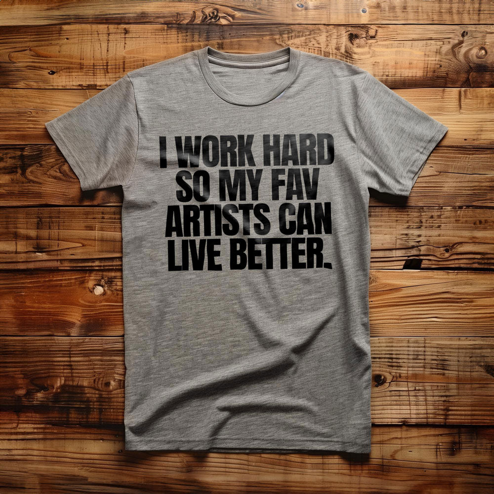 I Work Hard So My Fav Artists Can Live Better. - T-Shirt