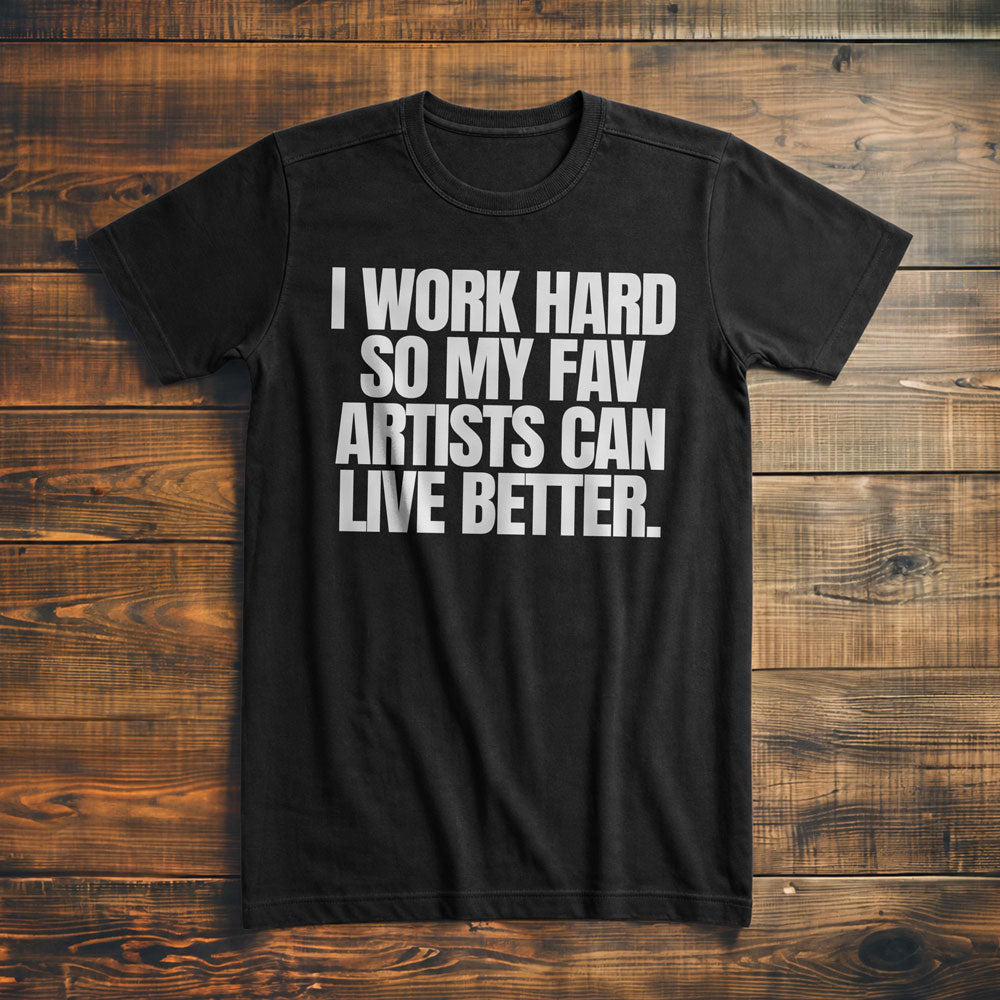I Work Hard So My Fav Artists Can Live Better. - T-Shirt