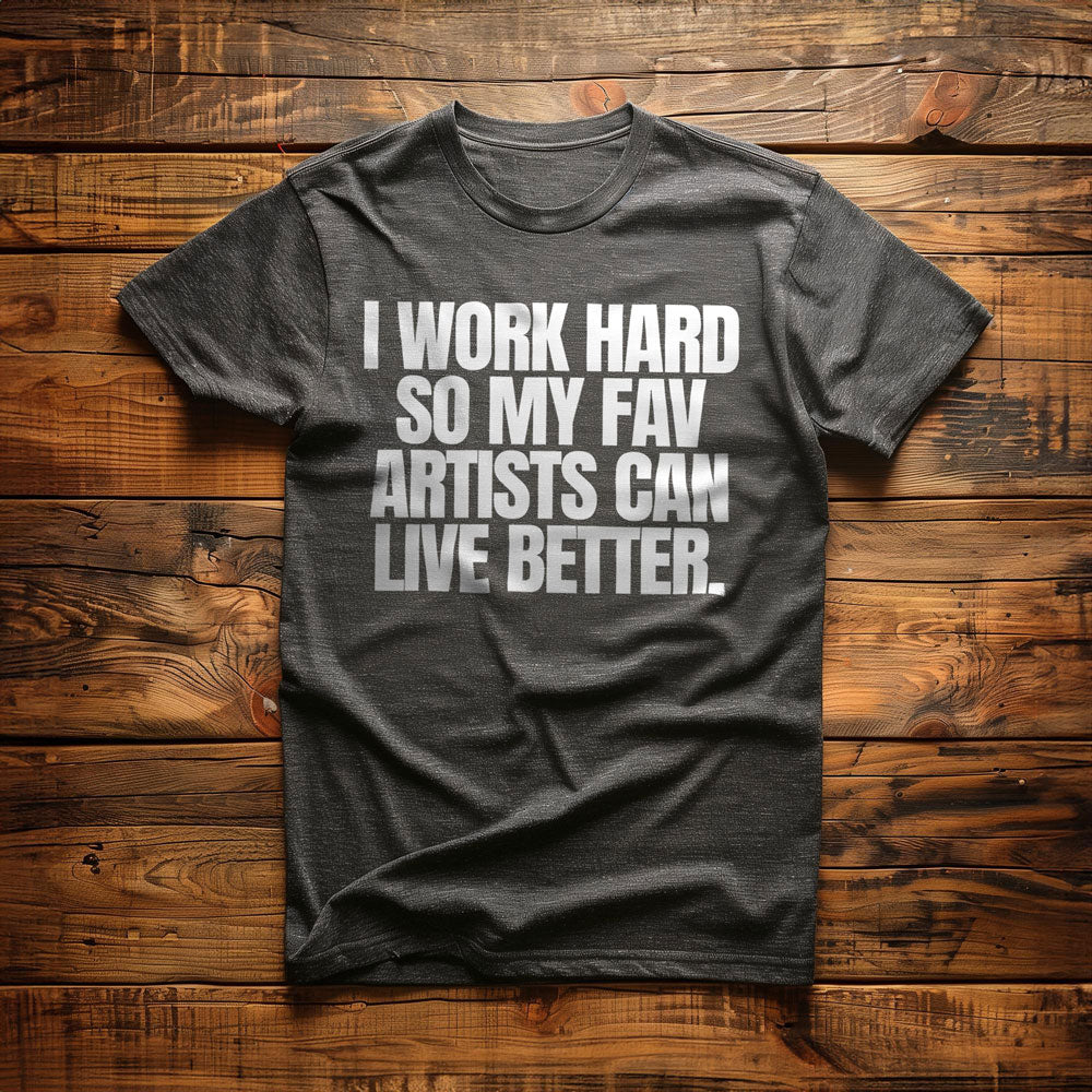 I Work Hard So My Fav Artists Can Live Better. - T-Shirt