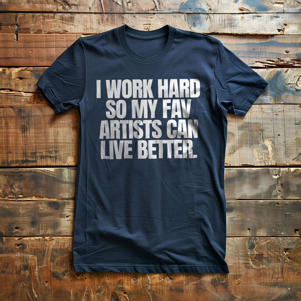 I Work Hard So My Fav Artists Can Live Better. - T-Shirt