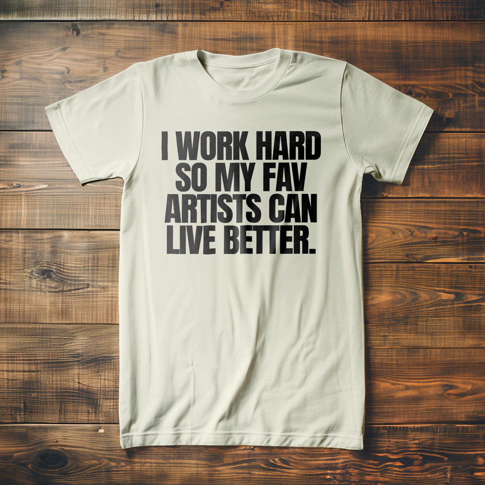 I Work Hard So My Fav Artists Can Live Better. - T-Shirt