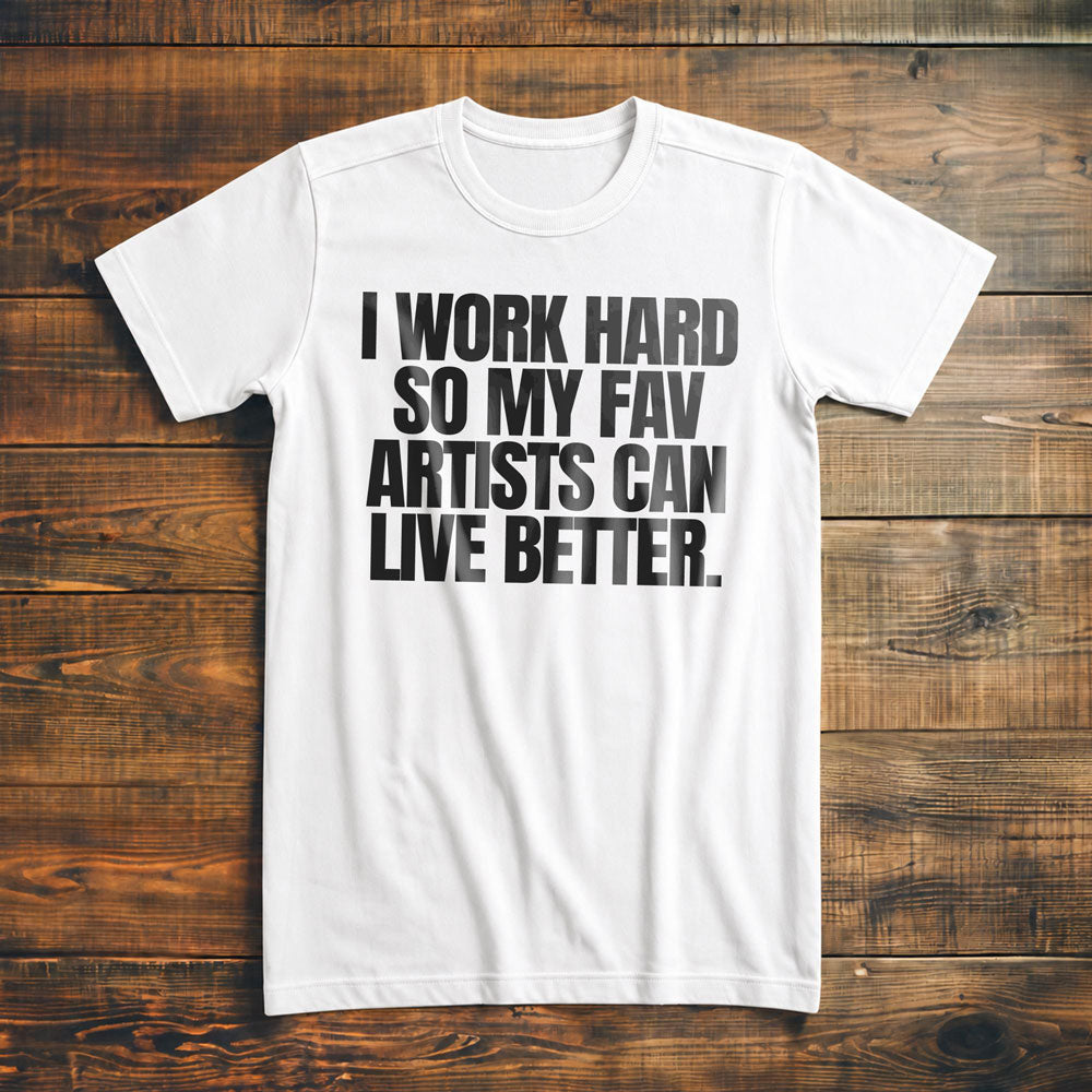 I Work Hard So My Fav Artists Can Live Better. - T-Shirt
