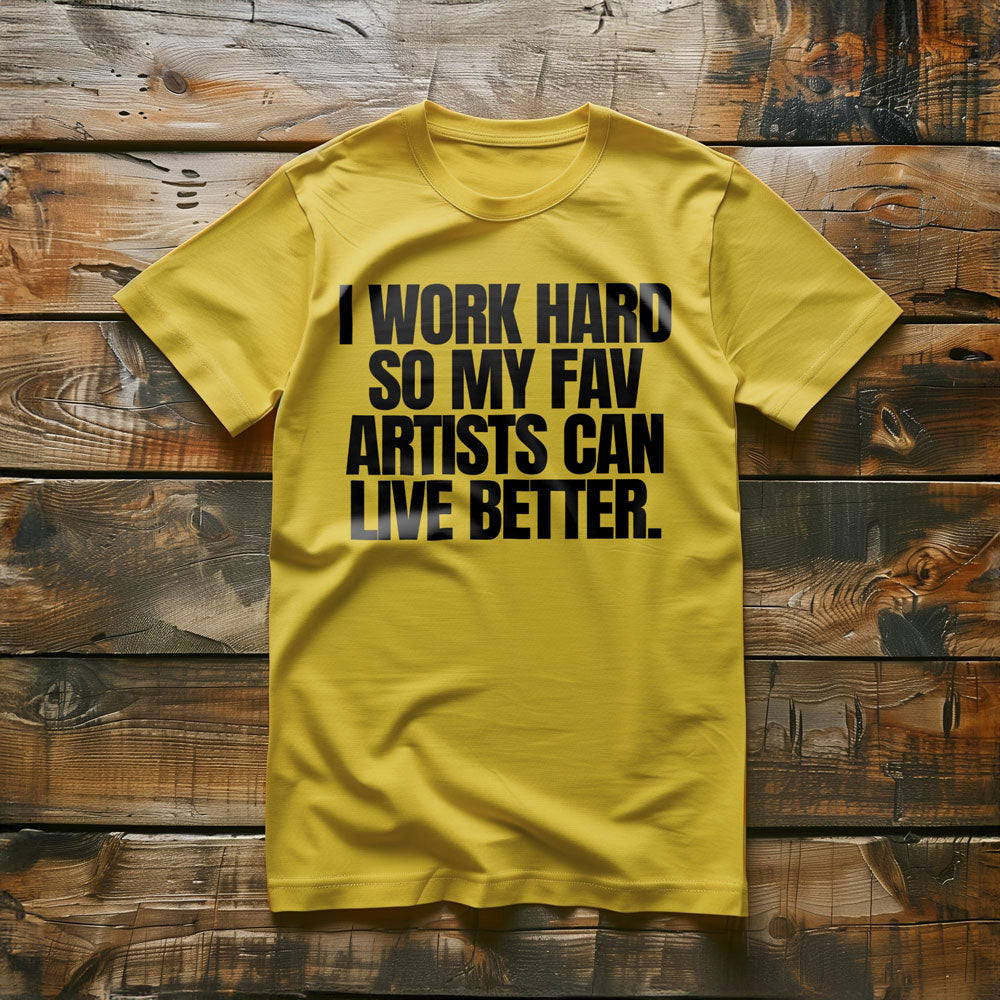 I Work Hard So My Fav Artists Can Live Better. - T-Shirt