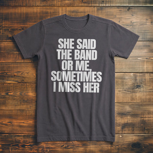 She Said the Band or Me, Sometimes I Miss Her - T-Shirt
