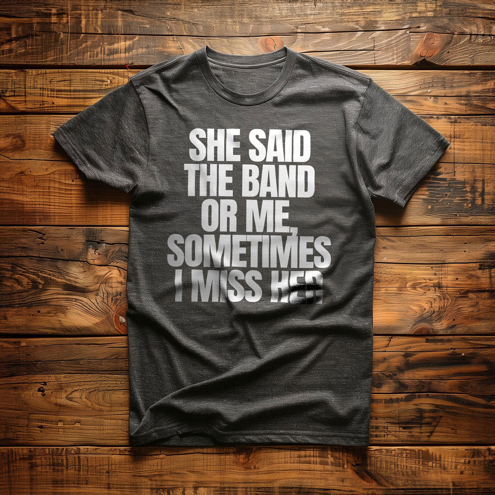 She Said the Band or Me, Sometimes I Miss Her - T-Shirt