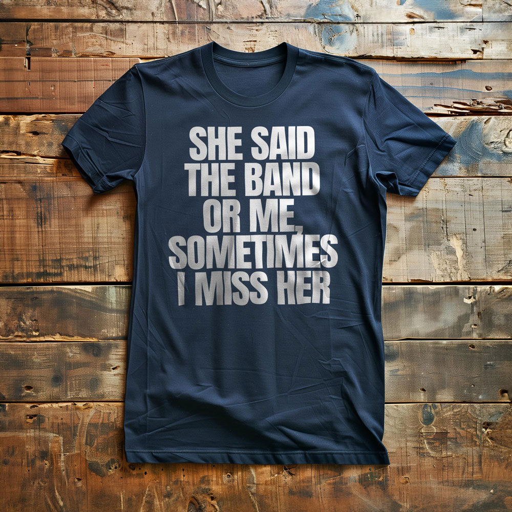She Said the Band or Me, Sometimes I Miss Her - T-Shirt