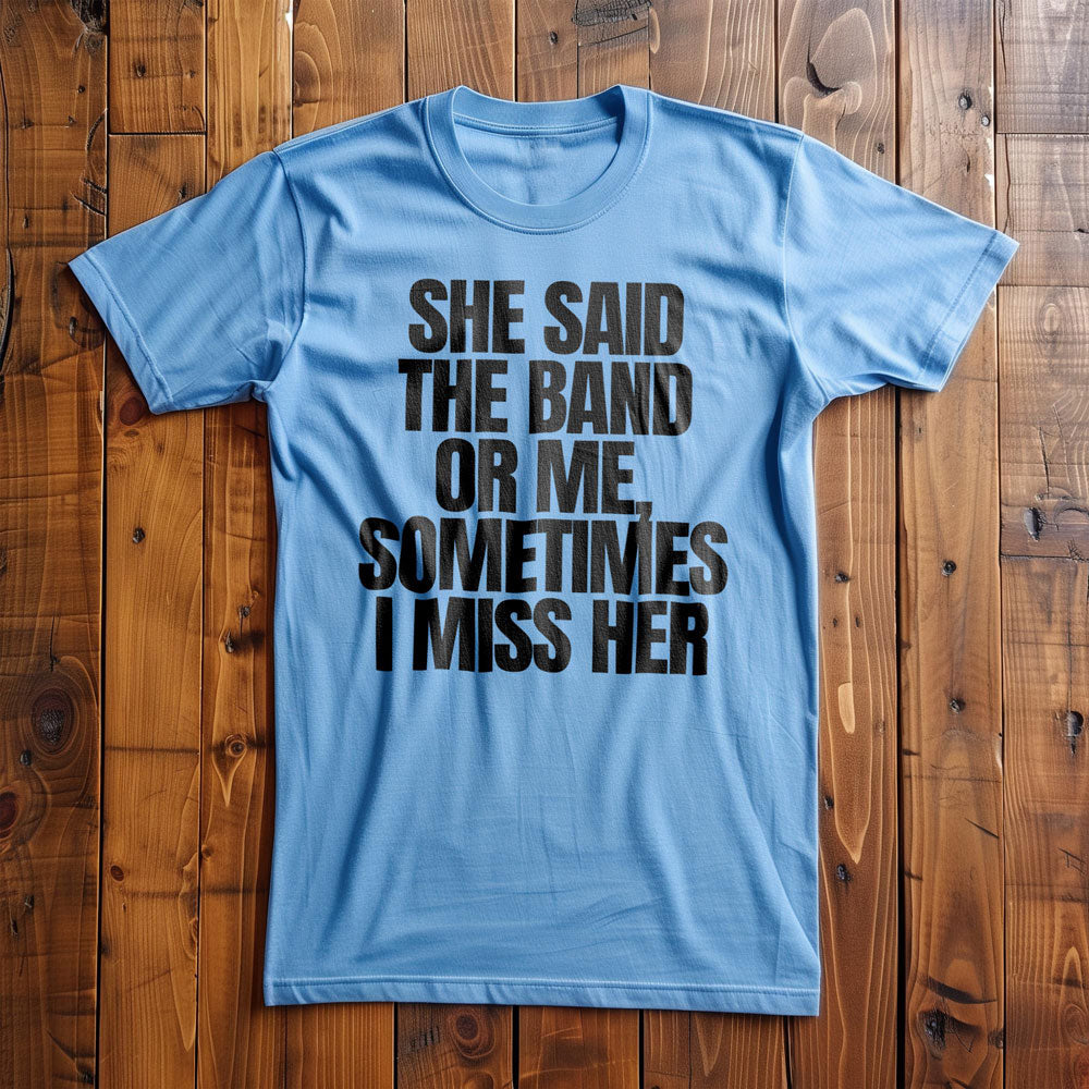 She Said the Band or Me, Sometimes I Miss Her - T-Shirt
