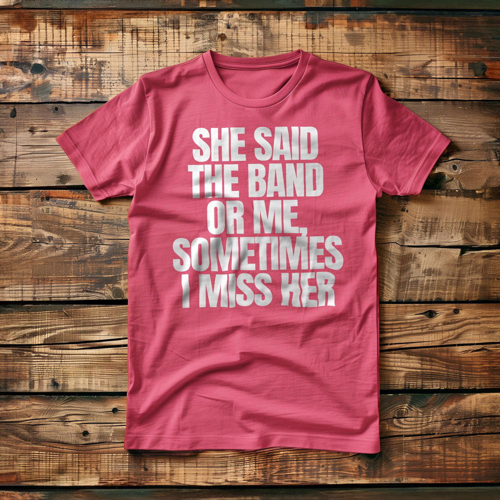She Said the Band or Me, Sometimes I Miss Her - T-Shirt