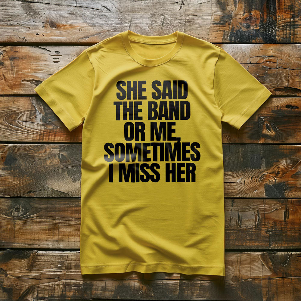 She Said the Band or Me, Sometimes I Miss Her - T-Shirt