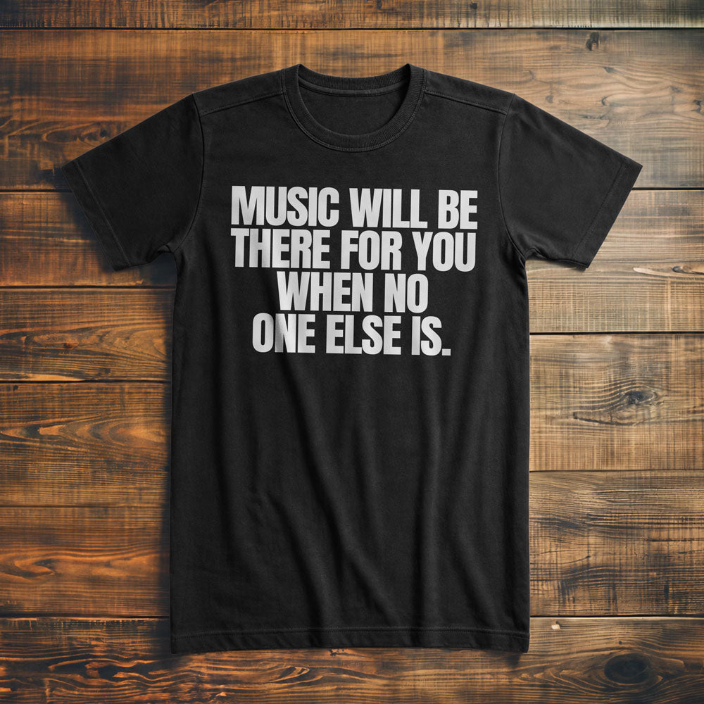 Music Will Be There for You When No One Else Is T-Shirt