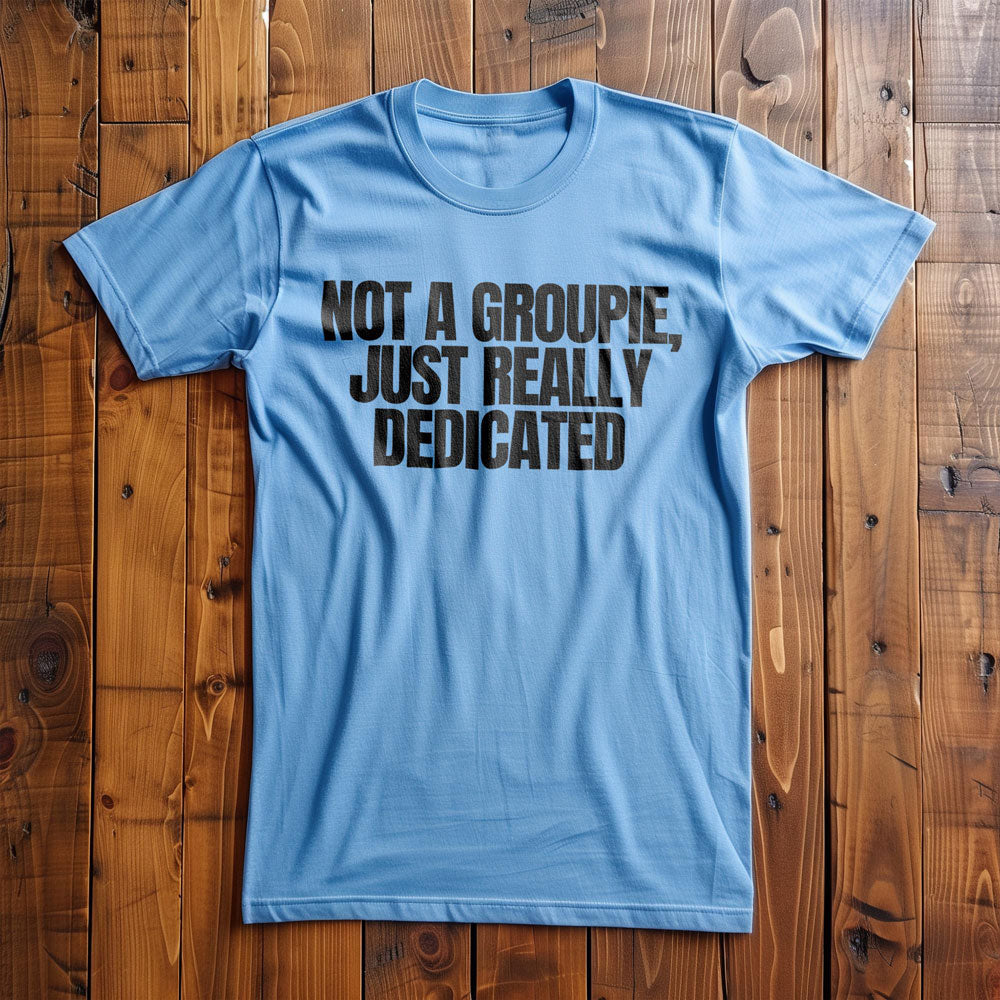 Not a Groupie, Just Really Dedicated - T-Shirt