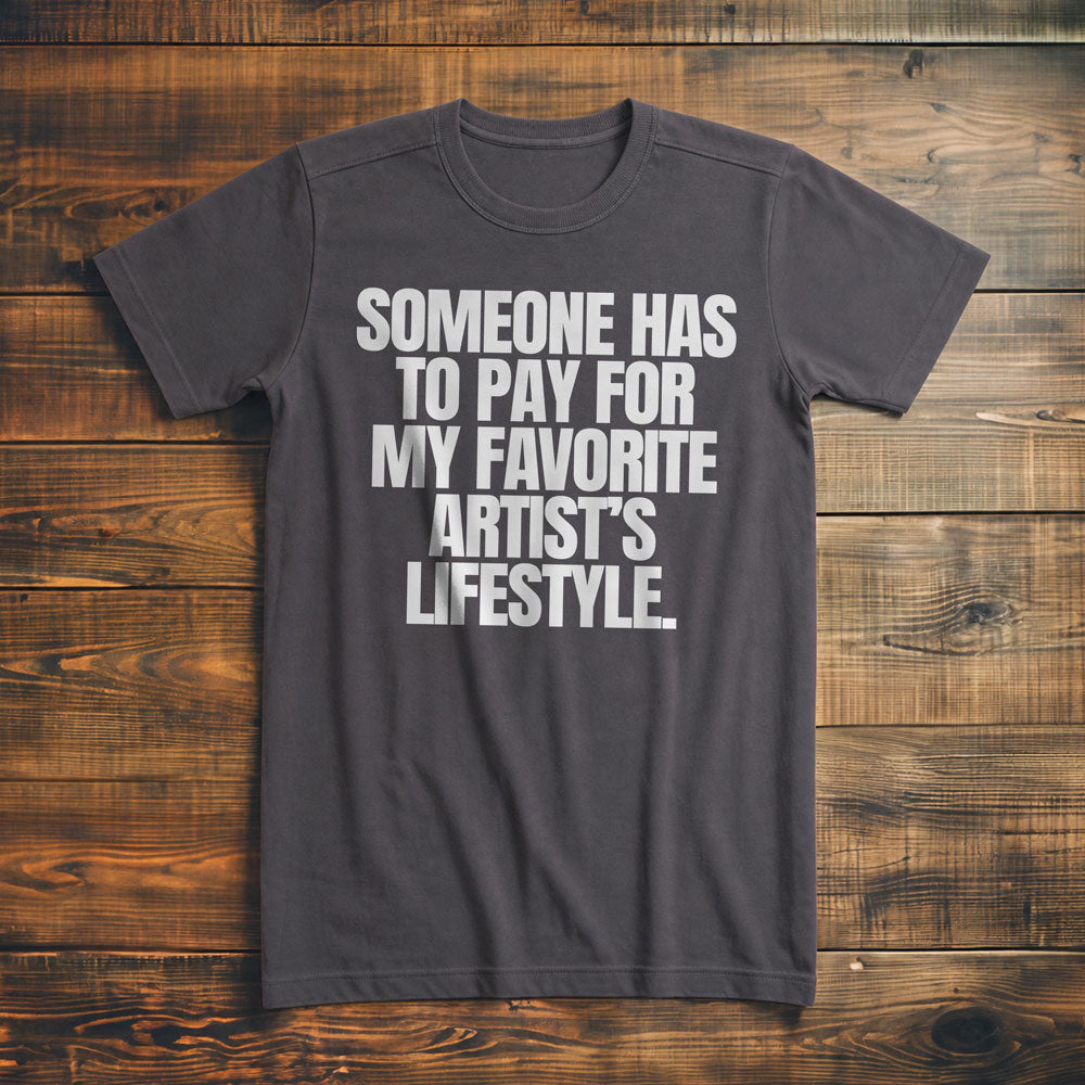 Someone Has to Pay for My Favorite Artist's Lifestyle. - T-Shirt