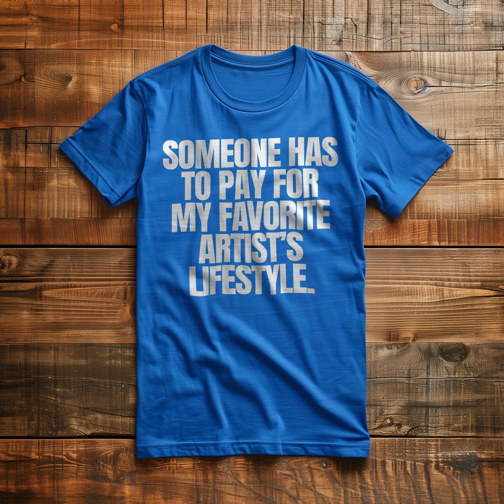 Someone Has to Pay for My Favorite Artist's Lifestyle. - T-Shirt