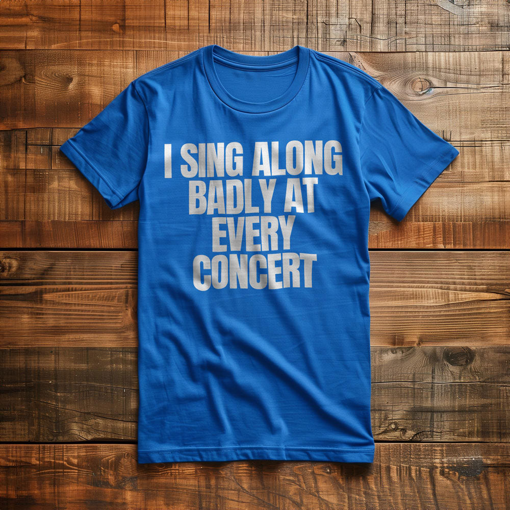 I Sing Along Badly at Every Concert - T-Shirt