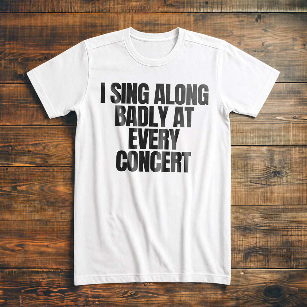I Sing Along Badly at Every Concert - T-Shirt