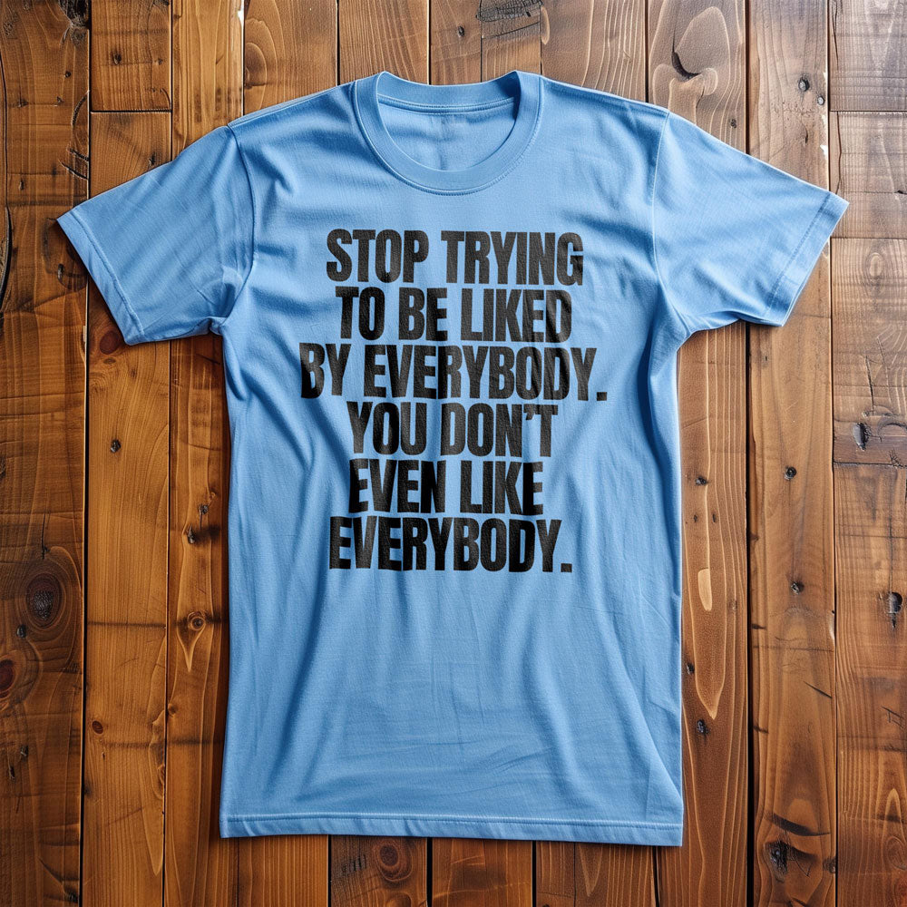 Stop Trying to Be Liked by Everybody. You Don't Even Like Everybody. - T-Shirt