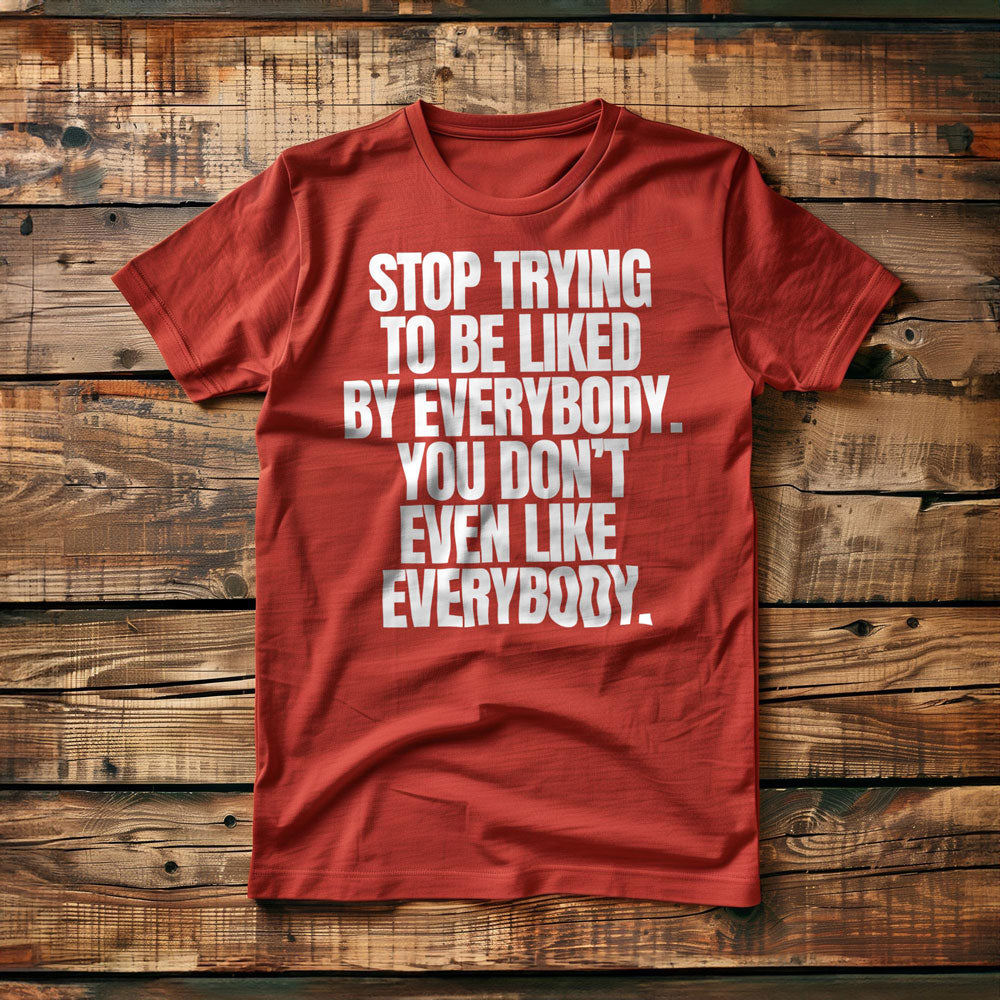 Stop Trying to Be Liked by Everybody. You Don't Even Like Everybody. - T-Shirt
