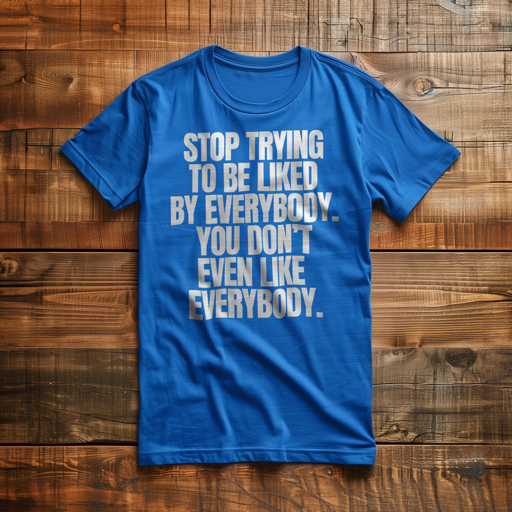 Stop Trying to Be Liked by Everybody. You Don't Even Like Everybody. - T-Shirt